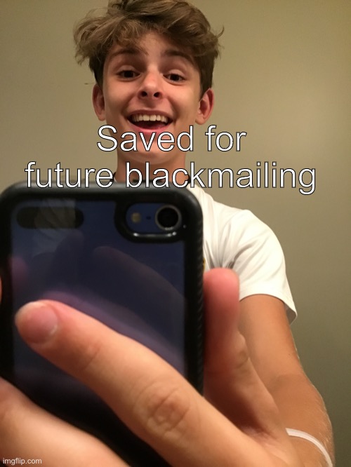 Saved | Saved for future blackmailing | image tagged in saved | made w/ Imgflip meme maker