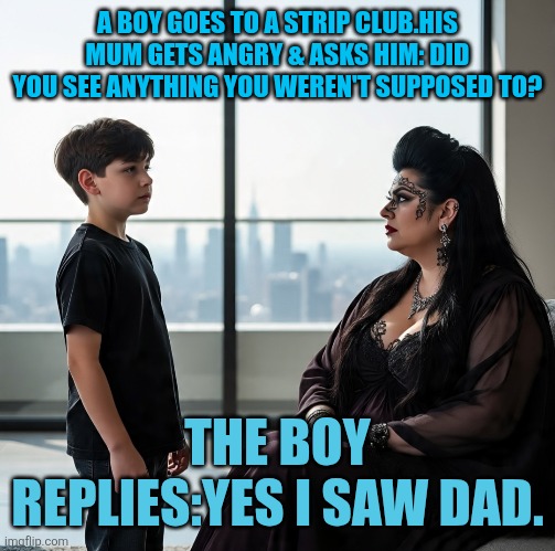 Family | A BOY GOES TO A STRIP CLUB.HIS MUM GETS ANGRY & ASKS HIM: DID YOU SEE ANYTHING YOU WEREN'T SUPPOSED TO? THE BOY REPLIES:YES I SAW DAD. | image tagged in family | made w/ Imgflip meme maker