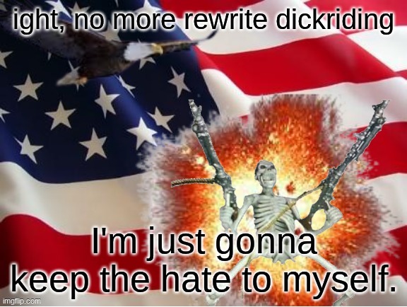 I'm not going to hate post spam. I'm just going to show mutual respect and move on with my life | ight, no more rewrite dickriding; I'm just gonna keep the hate to myself. | image tagged in america | made w/ Imgflip meme maker