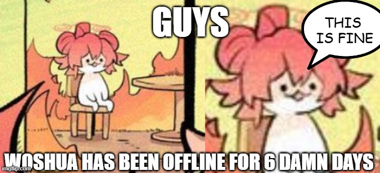 Maki, This is fine | GUYS; WOSHUA HAS BEEN OFFLINE FOR 6 DAMN DAYS | image tagged in maki this is fine,epic sans le topic | made w/ Imgflip meme maker