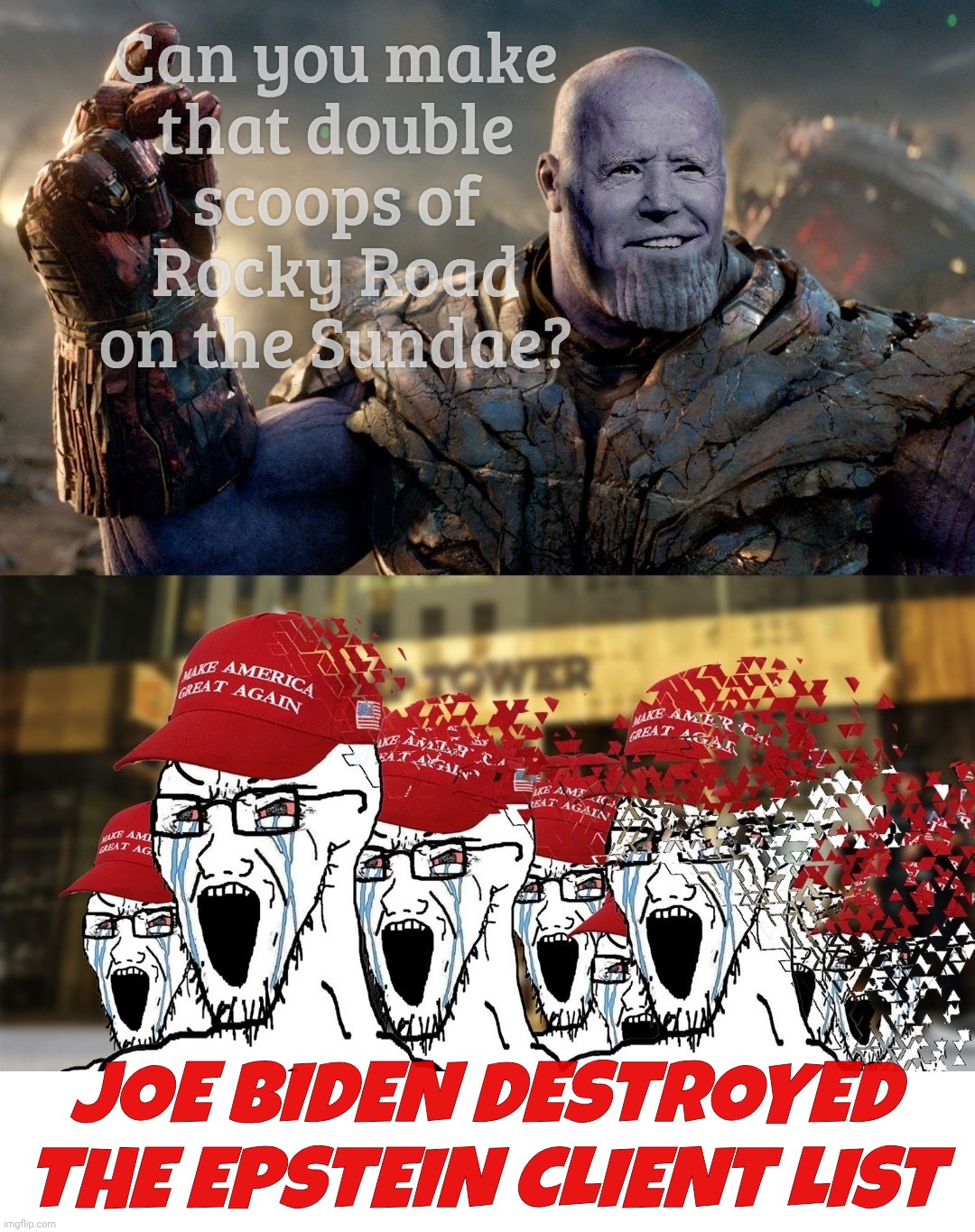 MAGAts are such silly fanfic aficionados. Scapegoats to defend their cult leader are welcome! | Can you make
that double
scoops of
Rocky Road
on the Sundae? JOE BIDEN DESTROYED THE EPSTEIN CLIENT LIST | image tagged in biden thanos maga,the epstein client list,it's biden's fault now,so say the magats,magat hypocrisy,get a hobby | made w/ Imgflip meme maker