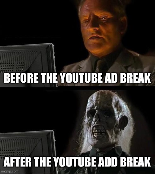 I'll Just Wait Here Meme | BEFORE THE YOUTUBE AD BREAK; AFTER THE YOUTUBE ADD BREAK | image tagged in memes,i'll just wait here | made w/ Imgflip meme maker