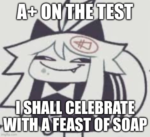 I love this image so much | A+ ON THE TEST; I SHALL CELEBRATE WITH A FEAST OF SOAP | image tagged in dumbass | made w/ Imgflip meme maker