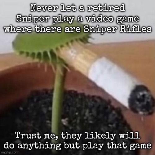 plant weeds | Never let a retired Sniper play a video game where there are Sniper Rifles; Trust me, they likely will do anything but play that game | image tagged in plant weeds,msmg | made w/ Imgflip meme maker