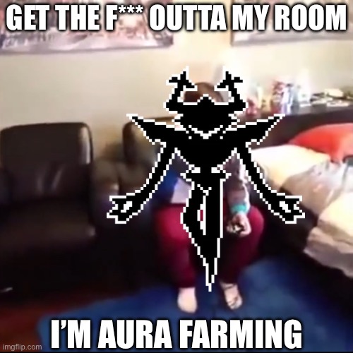 And they’re actually good at it | GET THE F*** OUTTA MY ROOM; I’M AURA FARMING | image tagged in deltarune | made w/ Imgflip meme maker