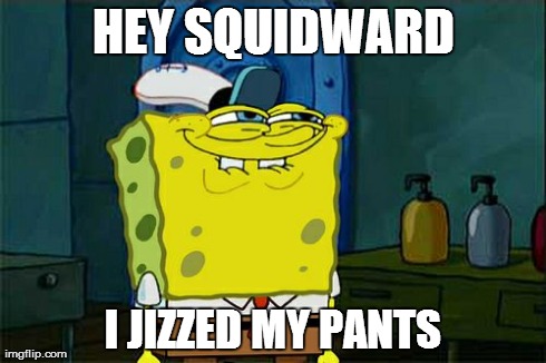 Don't You Squidward | HEY SQUIDWARD I JIZZED MY PANTS | image tagged in memes,dont you squidward | made w/ Imgflip meme maker