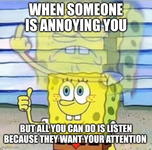 Spongebob thumbs up, middle finger | WHEN SOMEONE IS ANNOYING YOU; BUT ALL YOU CAN DO IS LISTEN BECAUSE THEY WANT YOUR ATTENTION | image tagged in spongebob thumbs up middle finger | made w/ Imgflip meme maker