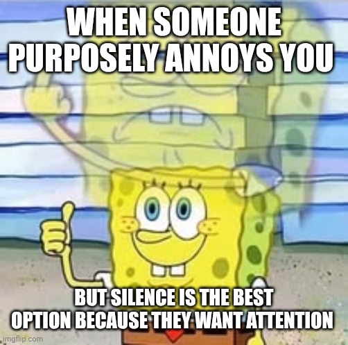 Spongebob thumbs up, middle finger | WHEN SOMEONE PURPOSELY ANNOYS YOU; BUT SILENCE IS THE BEST OPTION BECAUSE THEY WANT ATTENTION | image tagged in spongebob thumbs up middle finger | made w/ Imgflip meme maker