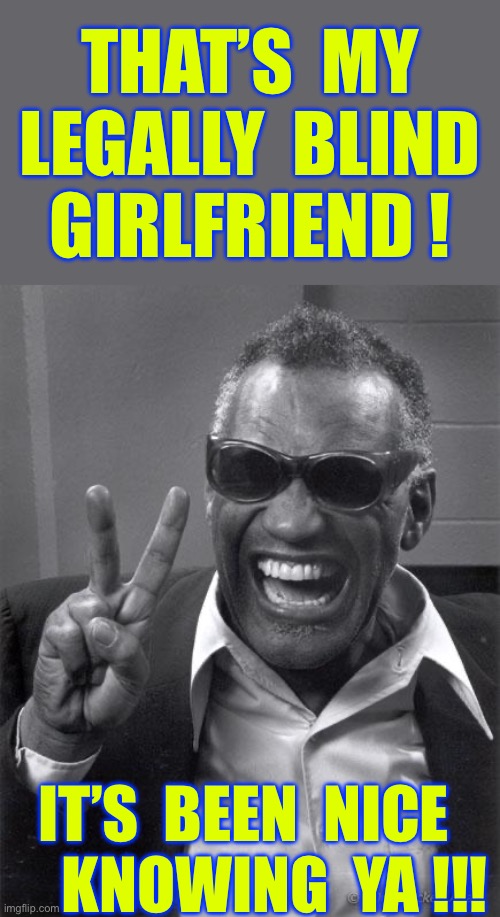 Parting Is Such Sweet Sorrow !!!  Sometimes , Anyhow !  : ) | THAT’S  MY
 LEGALLY  BLIND 
GIRLFRIEND ! IT’S  BEEN  NICE 
    KNOWING  YA !!! | image tagged in ray charles | made w/ Imgflip meme maker