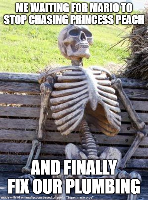 Waiting Skeleton | ME WAITING FOR MARIO TO STOP CHASING PRINCESS PEACH; AND FINALLY FIX OUR PLUMBING | image tagged in memes,waiting skeleton | made w/ Imgflip meme maker