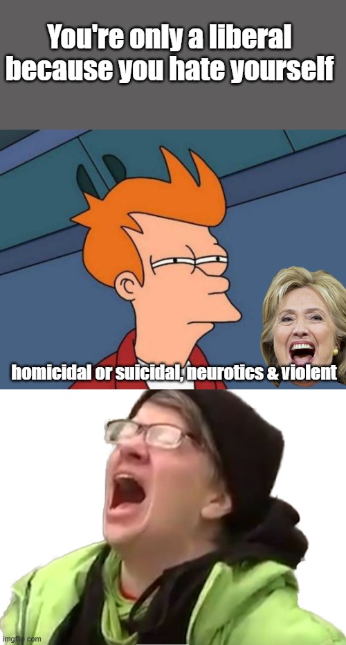 You're not the beautiful people you think you are. | You're only a liberal because you hate yourself; homicidal or suicidal, neurotics & violent | image tagged in memes,futurama fry,screaming liberal | made w/ Imgflip meme maker