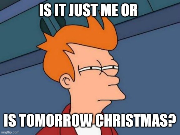 Futurama Fry | IS IT JUST ME OR; IS TOMORROW CHRISTMAS? | image tagged in memes,futurama fry | made w/ Imgflip meme maker
