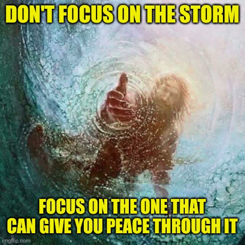 Jesus reaching down | DON'T FOCUS ON THE STORM; FOCUS ON THE ONE THAT CAN GIVE YOU PEACE THROUGH IT | image tagged in jesus reaching down | made w/ Imgflip meme maker