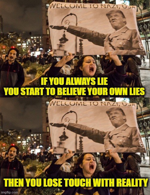 Leftist lies | IF YOU ALWAYS LIE
YOU START TO BELIEVE YOUR OWN LIES; THEN YOU LOSE TOUCH WITH REALITY | image tagged in leftists | made w/ Imgflip meme maker