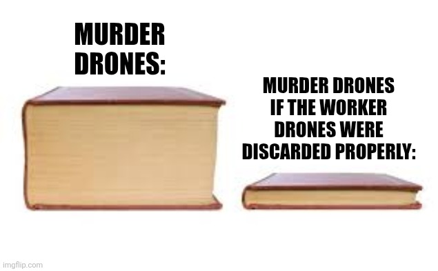 (Ultimate: LOL SO TRUE) | MURDER DRONES:; MURDER DRONES IF THE WORKER DRONES WERE DISCARDED PROPERLY: | image tagged in big book small book,murder drones | made w/ Imgflip meme maker