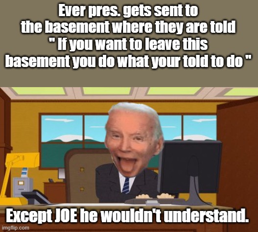 Joe was already gone. . Here's the y | Ever pres. gets sent to the basement where they are told " If you want to leave this basement you do what your told to do "; Except JOE he wouldn't understand. | image tagged in memes,aaaaand its gone | made w/ Imgflip meme maker