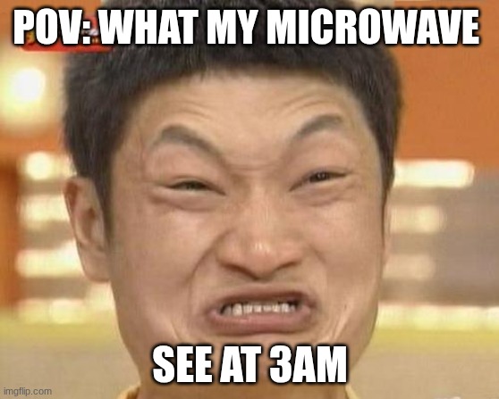 my microwave's POV | POV: WHAT MY MICROWAVE; SEE AT 3AM | image tagged in memes,impossibru guy original | made w/ Imgflip meme maker