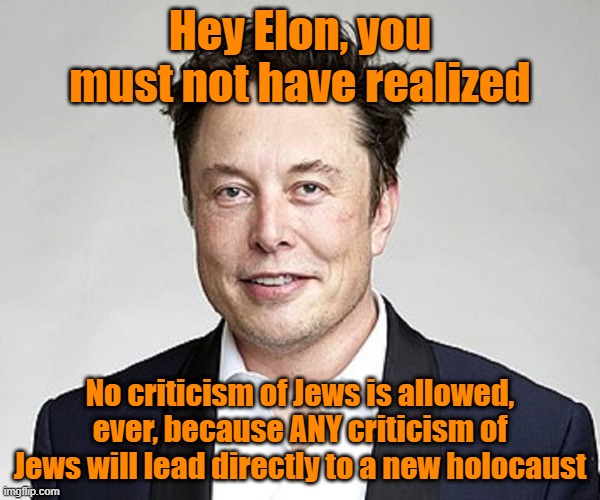 At least according to them it will | Hey Elon, you must not have realized; No criticism of Jews is allowed, ever, because ANY criticism of Jews will lead directly to a new holocaust | image tagged in elon musk,chatbot,jews,holocaust,criticism | made w/ Imgflip meme maker