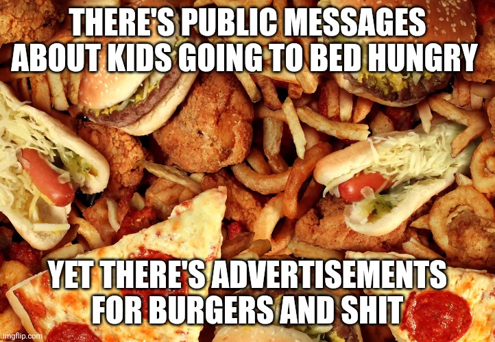 Hungry kids and fast food | THERE'S PUBLIC MESSAGES ABOUT KIDS GOING TO BED HUNGRY; YET THERE'S ADVERTISEMENTS FOR BURGERS AND SHIT | image tagged in fast food | made w/ Imgflip meme maker