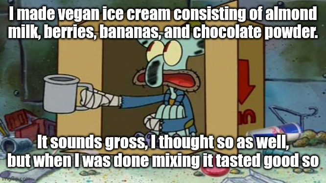 squidward poor | I made vegan ice cream consisting of almond milk, berries, bananas, and chocolate powder. It sounds gross, I thought so as well, but when I was done mixing it tasted good so | image tagged in squidward poor | made w/ Imgflip meme maker