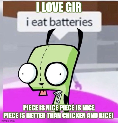 I love gir | I LOVE GIR; PIECE IS NICE PIECE IS NICE PIECE IS BETTER THAN CHICKEN AND RICE! | made w/ Imgflip meme maker