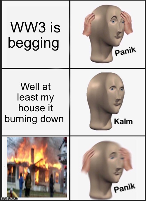Panik Kalm Panik | WW3 is begging; Well at least my house it burning down | image tagged in memes,panik kalm panik | made w/ Imgflip meme maker