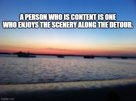being content | A PERSON WHO IS CONTENT IS ONE WHO ENJOYS THE SCENERY ALONG THE DETOUR. | image tagged in peace,satisfied,contentment | made w/ Imgflip meme maker