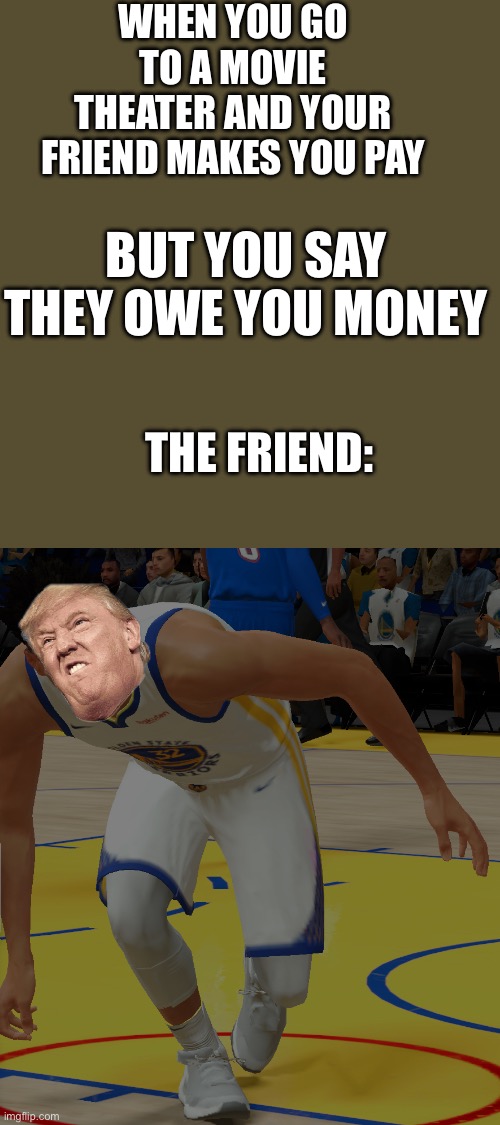 Warriors player gridey | WHEN YOU GO TO A MOVIE THEATER AND YOUR FRIEND MAKES YOU PAY; BUT YOU SAY THEY OWE YOU MONEY; THE FRIEND: | image tagged in warriors player gridey | made w/ Imgflip meme maker