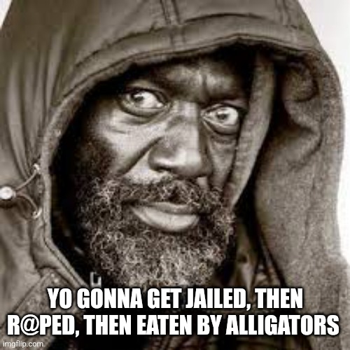 Raped | YO GONNA GET JAILED, THEN R@PED, THEN EATEN BY ALLIGATORS | image tagged in raped | made w/ Imgflip meme maker