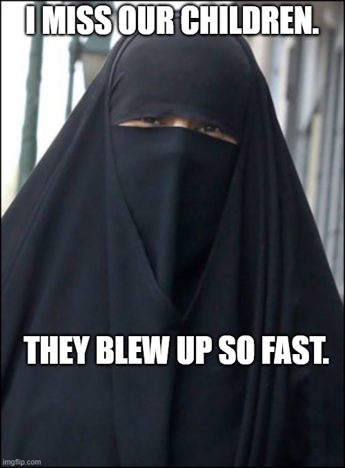 Burka Wearing Muslim Women | I MISS OUR CHILDREN. THEY BLEW UP SO FAST. | image tagged in burka wearing muslim women | made w/ Imgflip meme maker