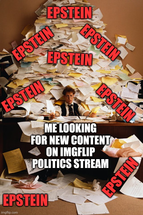 Politics Club Feeling Listless | EPSTEIN; EPSTEIN; EPSTEIN; EPSTEIN; EPSTEIN; EPSTEIN; ME LOOKING FOR NEW CONTENT ON IMGFLIP POLITICS STREAM; EPSTEIN; EPSTEIN | image tagged in release the list,pedo-files,x-files,file to the core,epstein,file crimes | made w/ Imgflip meme maker