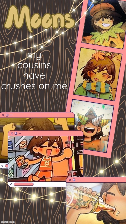 moons kel temp | my cousins have crushes on me | image tagged in moons kel temp | made w/ Imgflip meme maker