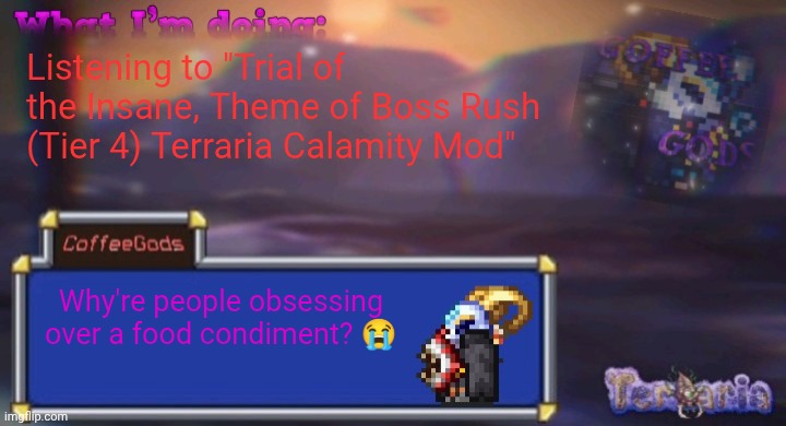 Coffee's silly ourple template | Listening to "Trial of the Insane, Theme of Boss Rush (Tier 4) Terraria Calamity Mod"; Why're people obsessing over a food condiment? 😭 | image tagged in coffee's silly ourple template | made w/ Imgflip meme maker