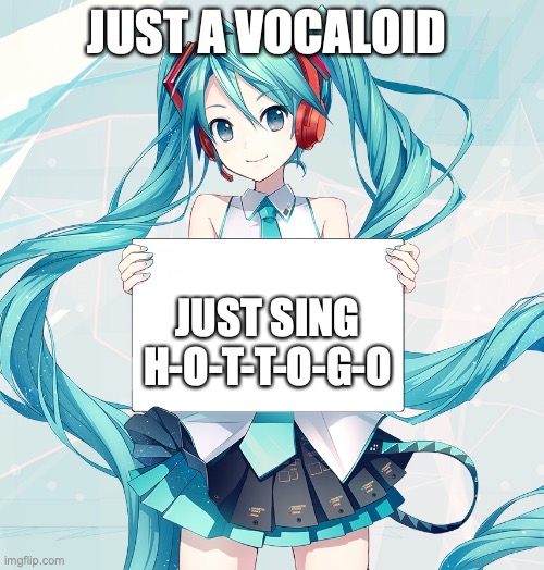 Hatsune Miku holding a sign | JUST A VOCALOID; JUST SING H-O-T-T-O-G-O | image tagged in hatsune miku holding a sign | made w/ Imgflip meme maker