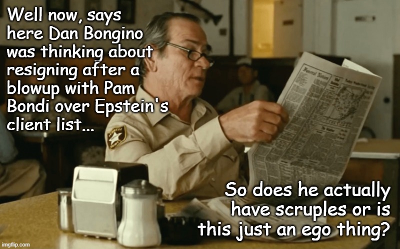 *Allegedly* -given this administration, there's no guarantee this piece of news candy isn't just a planned diversionary tactic. | Well now, says
here Dan Bongino
was thinking about
resigning after a
blowup with Pam
Bondi over Epstein's
client list... So does he actually have scruples or is this just an ego thing? | image tagged in tommy reads,game theory,schadenfreude,politics lol | made w/ Imgflip meme maker
