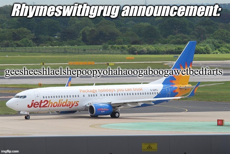 geesheeshlaelshepoopyohahaoogaboogawetbedfarts | geesheeshlaelshepoopyohahaoogaboogawetbedfarts | image tagged in rhymeswithgrug announcement temp,filly,funny,jet2,wet bed,farts | made w/ Imgflip meme maker