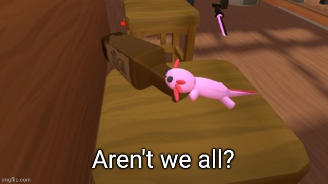 Alcoholic Axolotl | Aren't we all? | image tagged in alcoholic axolotl | made w/ Imgflip meme maker