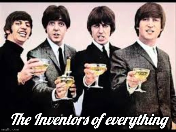 The Beatles  | The Inventors of everything | image tagged in the beatles | made w/ Imgflip meme maker