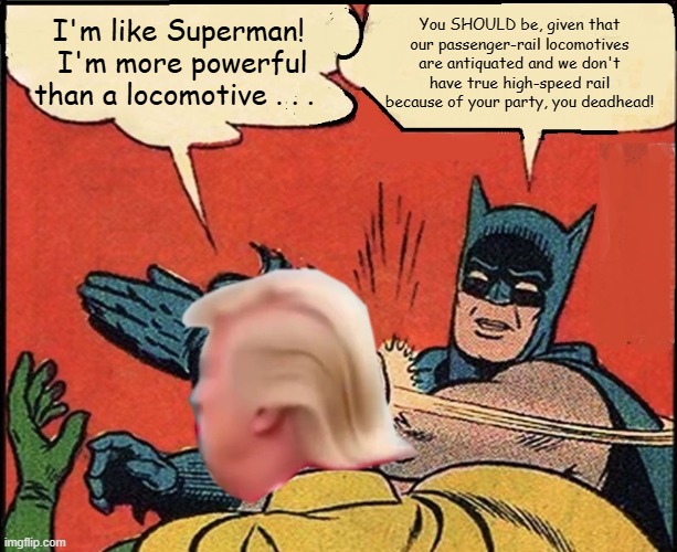 Batman Slapping Trump More Powerful Than a Locomotive | You SHOULD be, given that our passenger-rail locomotives are antiquated and we don't have true high-speed rail because of your party, you deadhead! I'm like Superman!  I'm more powerful than a locomotive . . . | image tagged in batman slapping trump,superman,i hate donald trump,batman hates donald trump,trump sucks | made w/ Imgflip meme maker