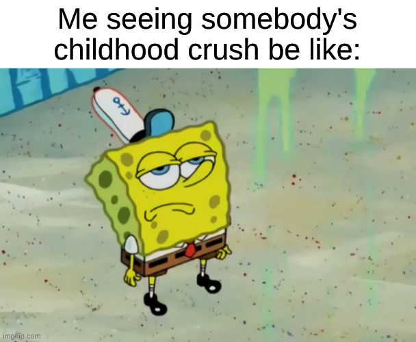 Never Got The Appeal As a Kid | Me seeing somebody's childhood crush be like: | image tagged in spongebob not scared,memes,childhood,nostalgia,waifu | made w/ Imgflip meme maker