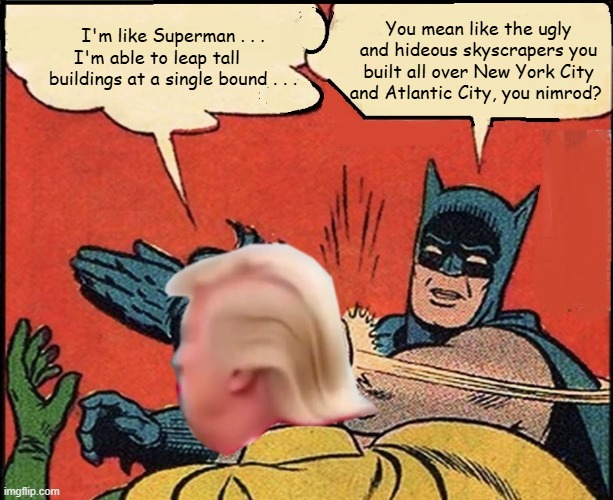 Batman Slapping Trump Able to Leap Tall Building in a Single Bound | You mean like the ugly and hideous skyscrapers you built all over New York City and Atlantic City, you nimrod? I'm like Superman . . . I'm able to leap tall       buildings at a single bound . . . | image tagged in batman slapping trump,superman,i hate donald trump,batman hates donald trump,trump sucks | made w/ Imgflip meme maker