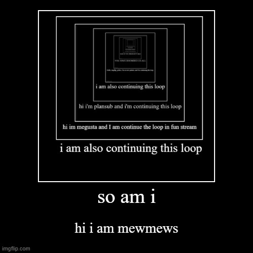 so am i | hi i am mewmews | image tagged in funny,demotivationals | made w/ Imgflip demotivational maker