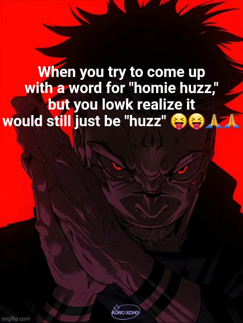 Oh, boys... | When you try to come up with a word for "homie huzz," but you lowk realize it would still just be "huzz" 😝😝🙏🙏 | image tagged in sukuna rubbing hands,huzz,stop reading the tags | made w/ Imgflip meme maker