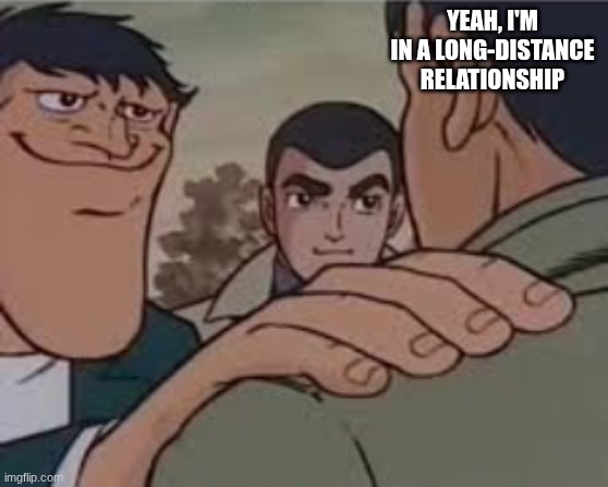 let me tell you somthing | YEAH, I'M IN A LONG-DISTANCE RELATIONSHIP | image tagged in let me tell you somthing | made w/ Imgflip meme maker