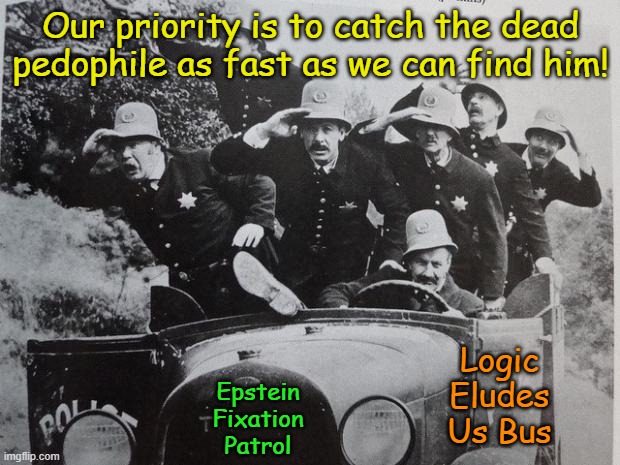 keystone cops | Our priority is to catch the dead pedophile as fast as we can find him! Epstein Fixation Patrol Logic Eludes Us Bus | image tagged in keystone cops | made w/ Imgflip meme maker