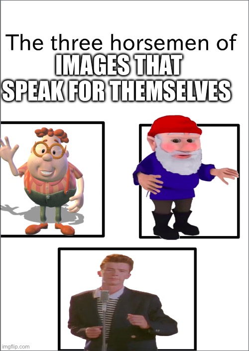 (Very clever title) | IMAGES THAT SPEAK FOR THEMSELVES | image tagged in the three horsemen of,gnomed,jimmy neutron,rickroll | made w/ Imgflip meme maker
