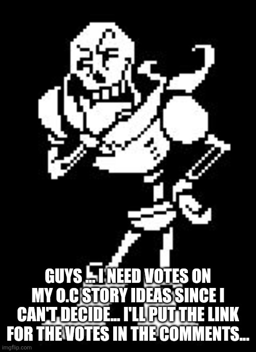 I want your votes | GUYS ... I NEED VOTES ON MY O.C STORY IDEAS SINCE I CAN'T DECIDE... I'LL PUT THE LINK FOR THE VOTES IN THE COMMENTS... | image tagged in papyrus thinking undertale | made w/ Imgflip meme maker