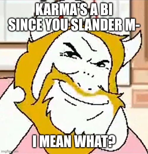 asgore smug | KARMA'S A BI SINCE YOU SLANDER M- I MEAN WHAT? | image tagged in asgore smug | made w/ Imgflip meme maker