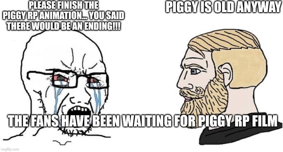 crying wojak vs chad | PLEASE FINISH THE PIGGY RP ANIMATION… YOU SAID THERE WOULD BE AN ENDING!!! PIGGY IS OLD ANYWAY; THE FANS HAVE BEEN WAITING FOR PIGGY RP FILM | image tagged in crying wojak vs chad | made w/ Imgflip meme maker