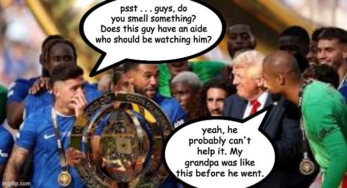 Worst part about being senile: people stop thinking that you understand them | psst . . . guys, do you smell something? Does this guy have an aide who should be watching him? yeah, he probably can't help it. My grandpa was like this before he went. | image tagged in trump embarrassingly ignorant at club world cup,senile,idiocracy | made w/ Imgflip meme maker
